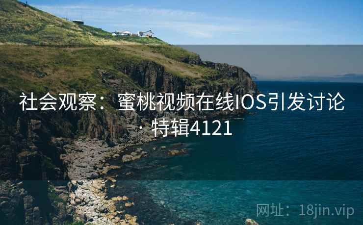 社会观察：蜜桃视频在线IOS引发讨论 · 特辑4121