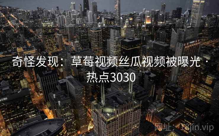 奇怪发现：草莓视频丝瓜视频被曝光 · 热点3030