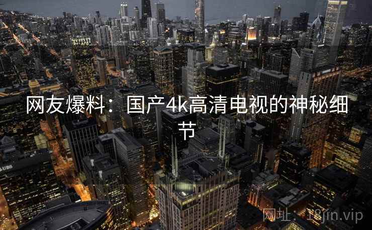 网友爆料：国产4k高清电视的神秘细节