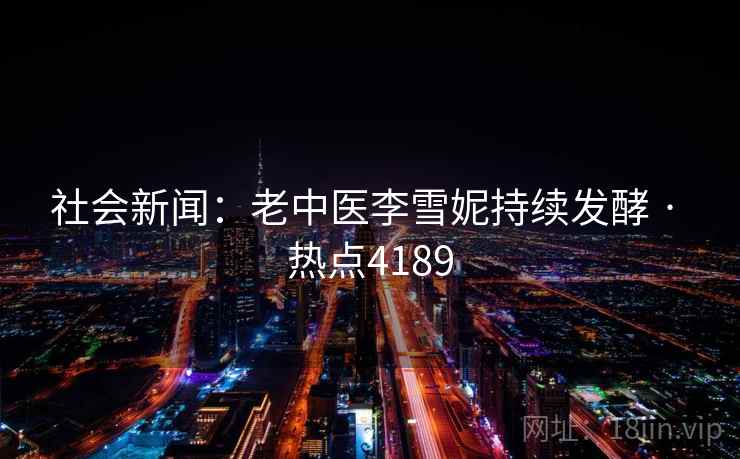社会新闻：老中医李雪妮持续发酵 · 热点4189  第2张