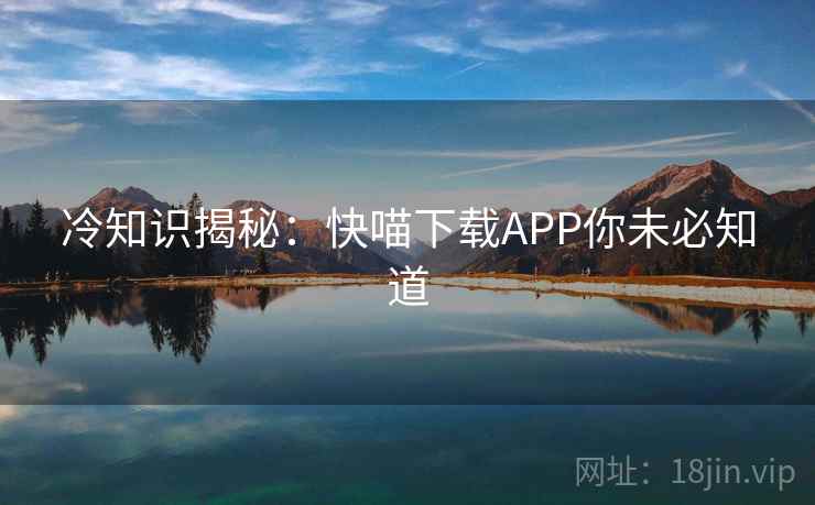 冷知识揭秘:快喵下载APP你未必知道 第2张 冷知识揭秘:快喵下载APP你未必知道 第2张