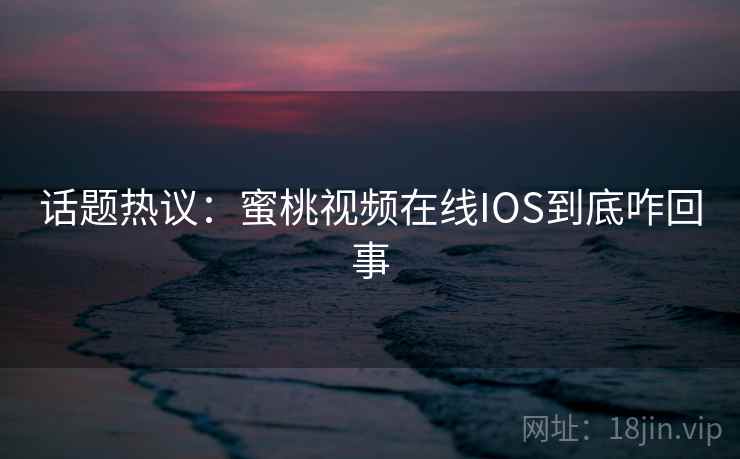 话题热议：蜜桃视频在线IOS到底咋回事