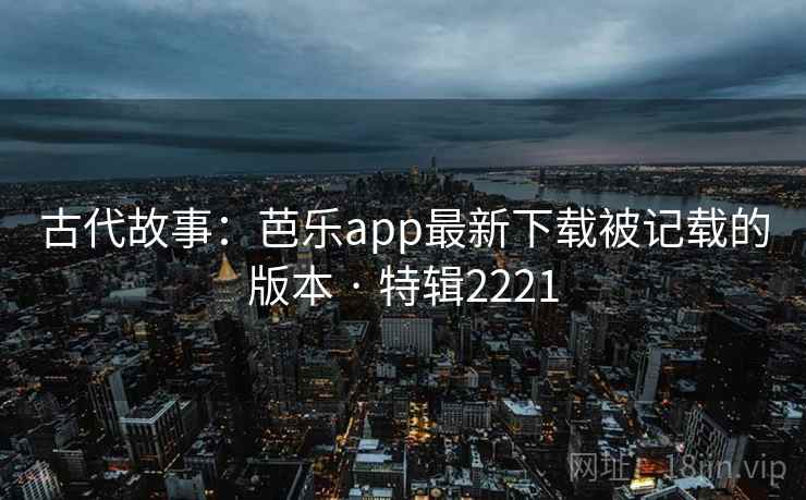 古代故事:芭乐app最新下载被记载的版本 · 特辑2221 第1张 古代故事:芭乐app最新下载被记载的版本 · 特辑2221 第1张