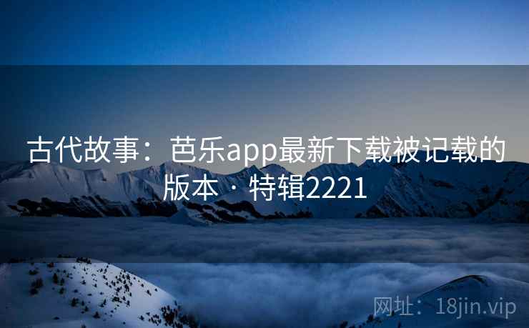 古代故事:芭乐app最新下载被记载的版本 · 特辑2221 第2张 古代故事:芭乐app最新下载被记载的版本 · 特辑2221 第2张