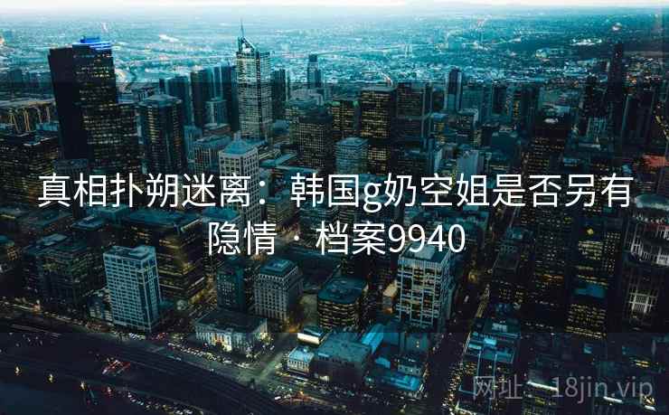 真相扑朔迷离：韩国g奶空姐是否另有隐情 · 档案9940  第2张