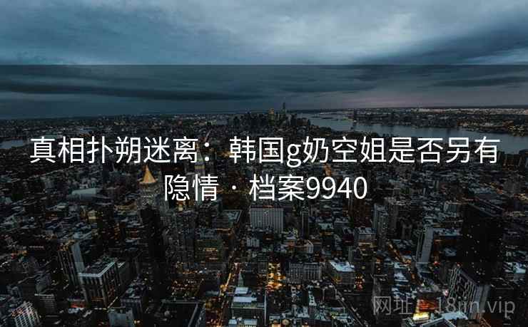 真相扑朔迷离：韩国g奶空姐是否另有隐情 · 档案9940
