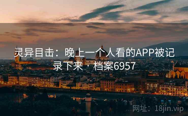 灵异目击：晚上一个人看的APP被记录下来 · 档案6957