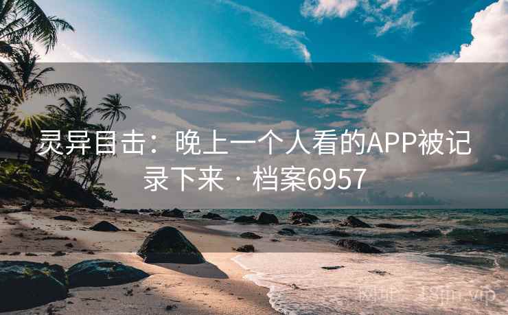 灵异目击：晚上一个人看的APP被记录下来 · 档案6957  第2张