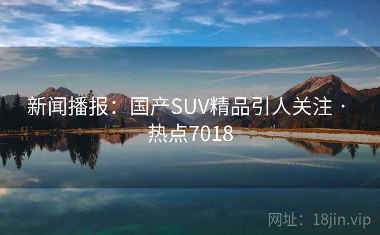 新闻播报:国产SUV精品引人关注 · 热点7018 第2张 新闻播报:国产SUV精品引人关注 · 热点7018 第2张