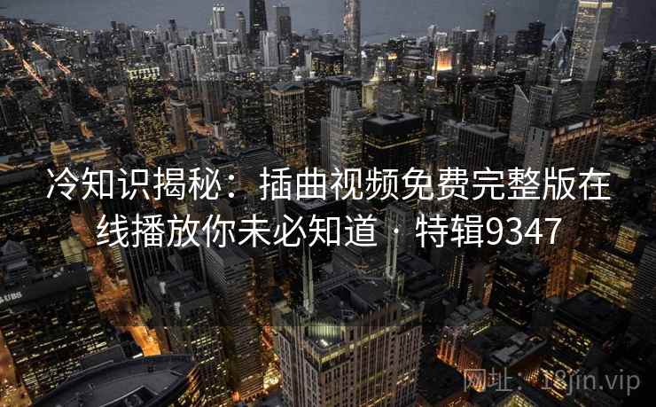 冷知识揭秘：插曲视频免费完整版在线播放你未必知道 · 特辑9347  第1张
