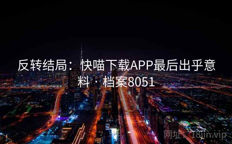 反转结局:快喵下载APP最后出乎意料 · 档案8051 第2张 反转结局:快喵下载APP最后出乎意料 · 档案8051 第2张