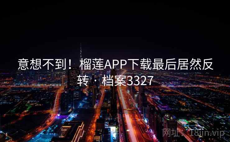 意想不到！榴莲APP下载最后居然反转 · 档案3327  第2张