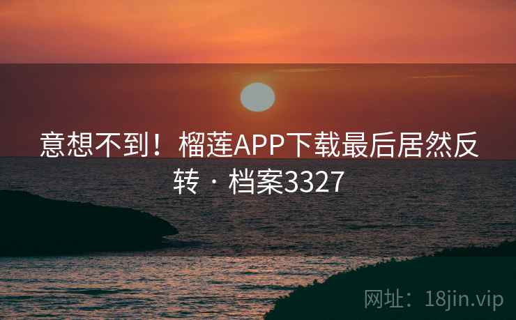 意想不到！榴莲APP下载最后居然反转 · 档案3327  第1张