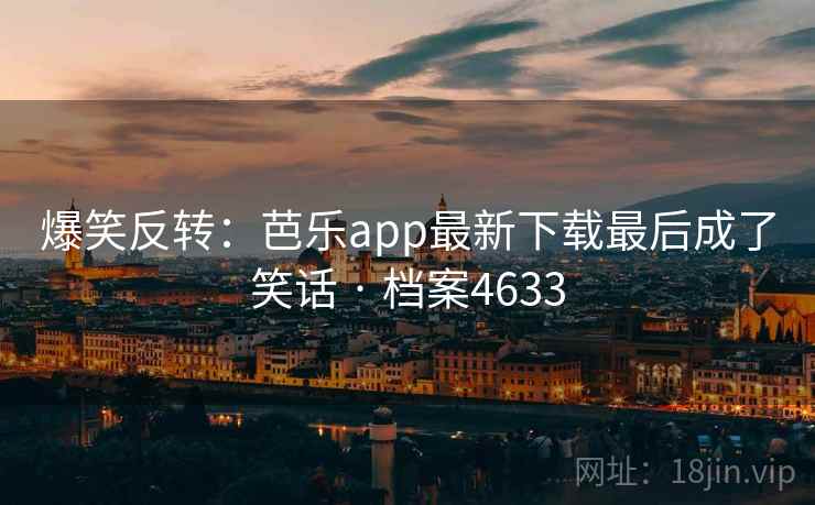 爆笑反转：芭乐app最新下载最后成了笑话 · 档案4633