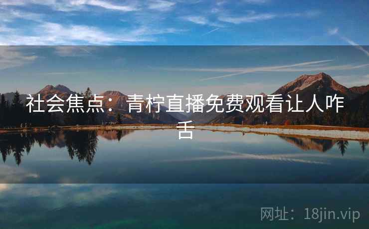 社会焦点:青柠直播免费观看让人咋舌 第2张 社会焦点:青柠直播免费观看让人咋舌 第2张