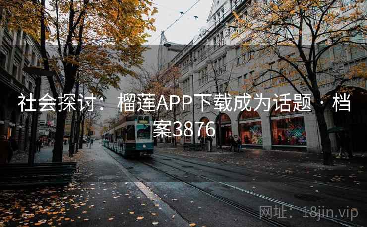 社会探讨：榴莲APP下载成为话题 · 档案3876  第2张
