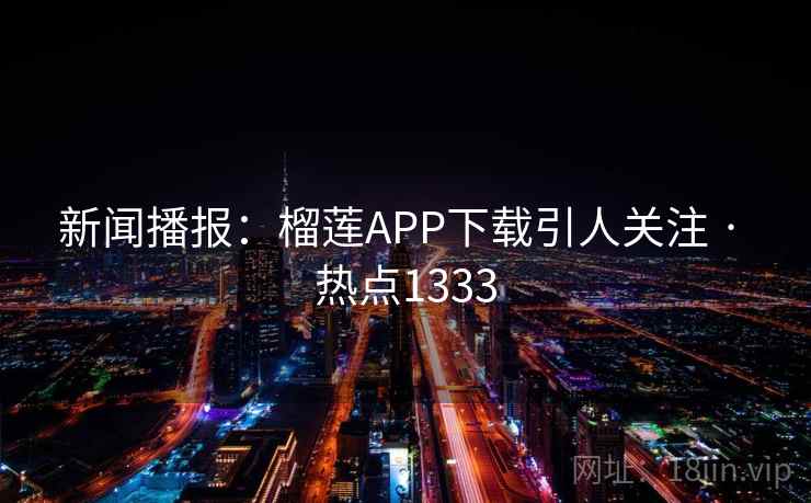 新闻播报：榴莲APP下载引人关注 · 热点1333