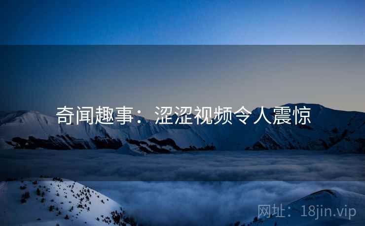 奇闻趣事：涩涩视频令人震惊