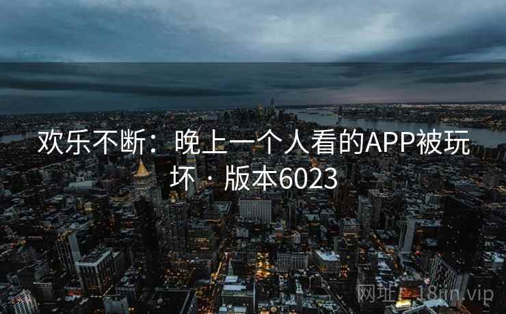 欢乐不断：晚上一个人看的APP被玩坏 · 版本6023  第2张