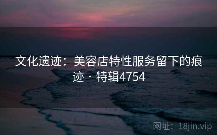 文化遗迹：美容店特性服务留下的痕迹 · 特辑4754  第2张