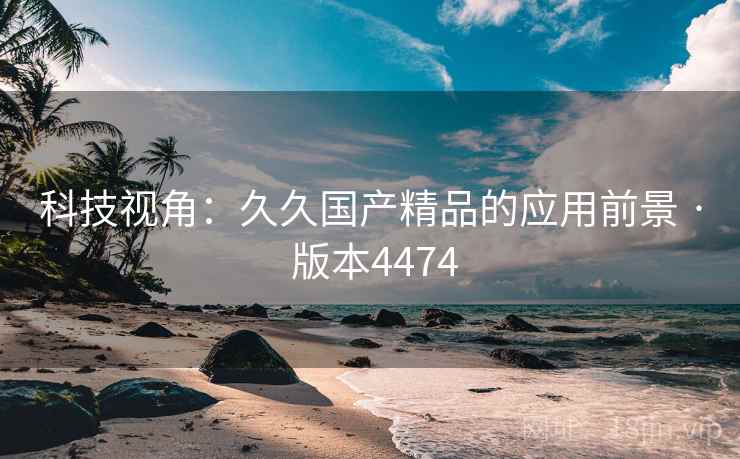 科技视角:久久国产精品的应用前景 · 版本4474 第2张 科技视角:久久国产精品的应用前景 · 版本4474 第2张