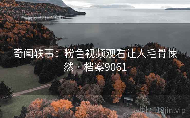 奇闻轶事：粉色视频观看让人毛骨悚然 · 档案9061  第2张