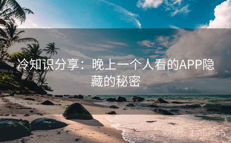 冷知识分享：晚上一个人看的APP隐藏的秘密  第2张