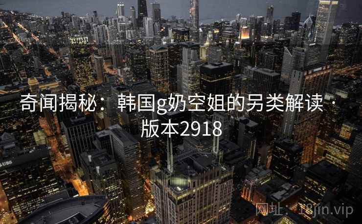 奇闻揭秘：韩国g奶空姐的另类解读 · 版本2918  第1张