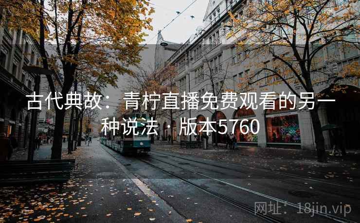 古代典故：青柠直播免费观看的另一种说法 · 版本5760  第2张