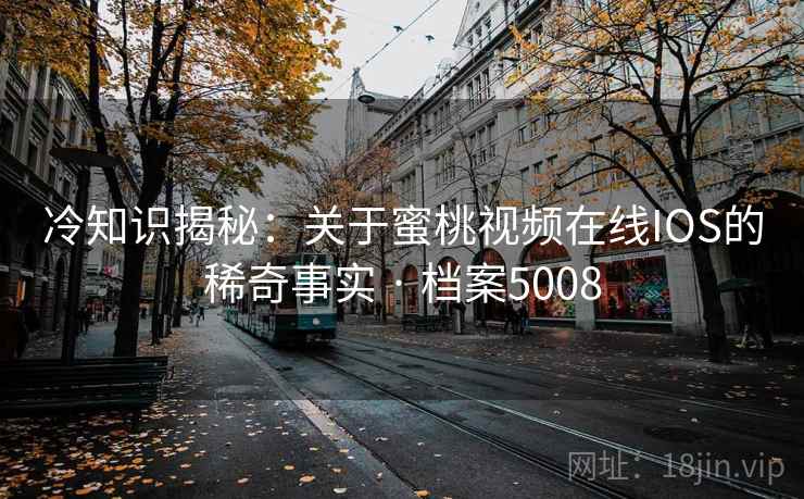 冷知识揭秘：关于蜜桃视频在线IOS的稀奇事实 · 档案5008  第2张