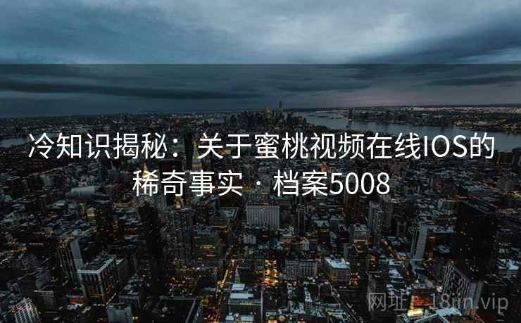 冷知识揭秘：关于蜜桃视频在线IOS的稀奇事实 · 档案5008