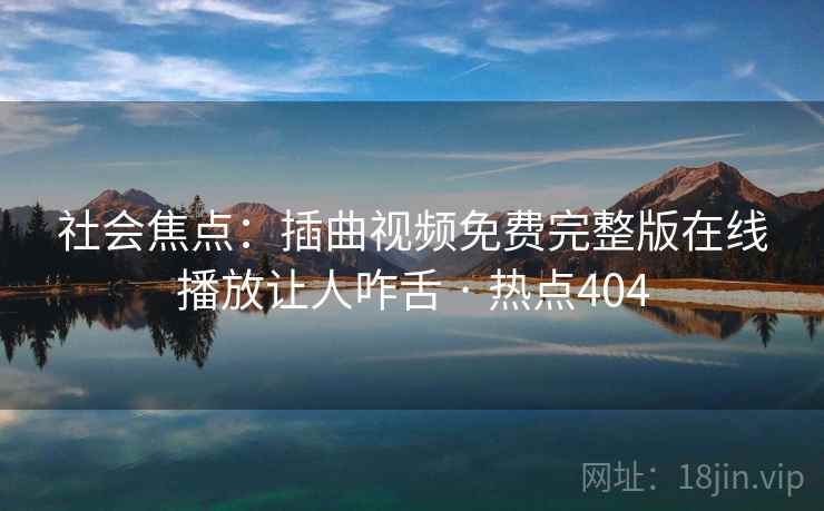 社会焦点：插曲视频免费完整版在线播放让人咋舌 · 热点404