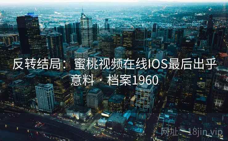 反转结局:蜜桃视频在线IOS最后出乎意料 · 档案1960 第2张 反转结局:蜜桃视频在线IOS最后出乎意料 · 档案1960 第2张