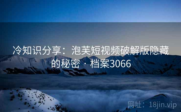 冷知识分享：泡芙短视频破解版隐藏的秘密 · 档案3066