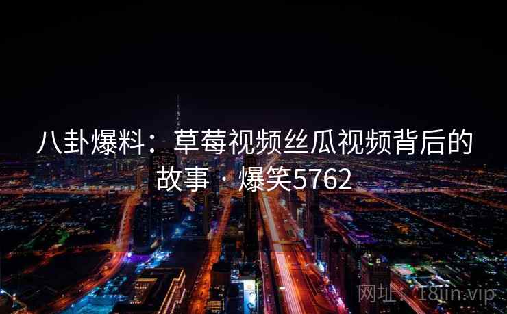 八卦爆料:草莓视频丝瓜视频背后的故事 · 爆笑5762 第1张 八卦爆料:草莓视频丝瓜视频背后的故事 · 爆笑5762 第1张