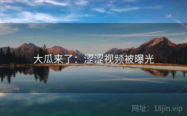 大瓜来了：涩涩视频被曝光