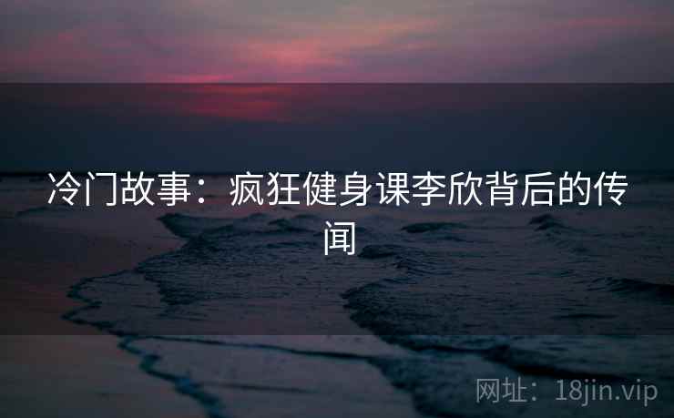 冷门故事：疯狂健身课李欣背后的传闻