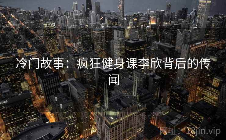冷门故事：疯狂健身课李欣背后的传闻  第2张