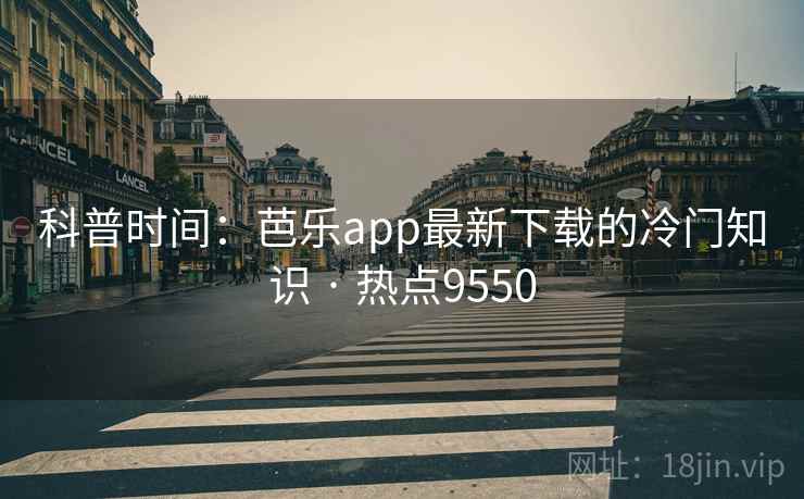 科普时间：芭乐app最新下载的冷门知识 · 热点9550