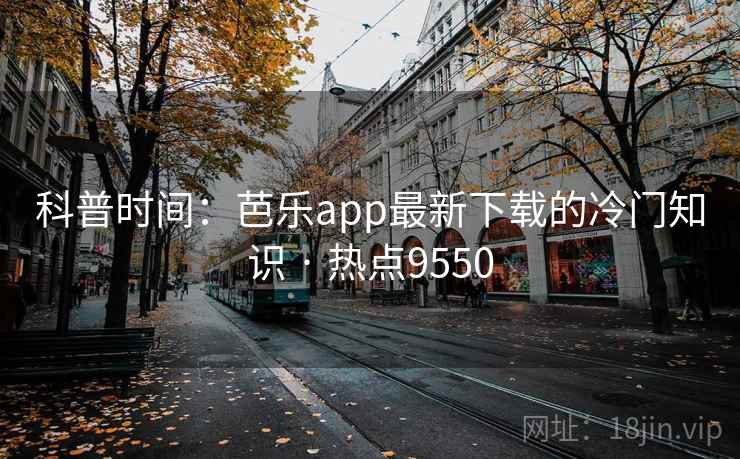 科普时间：芭乐app最新下载的冷门知识 · 热点9550  第2张