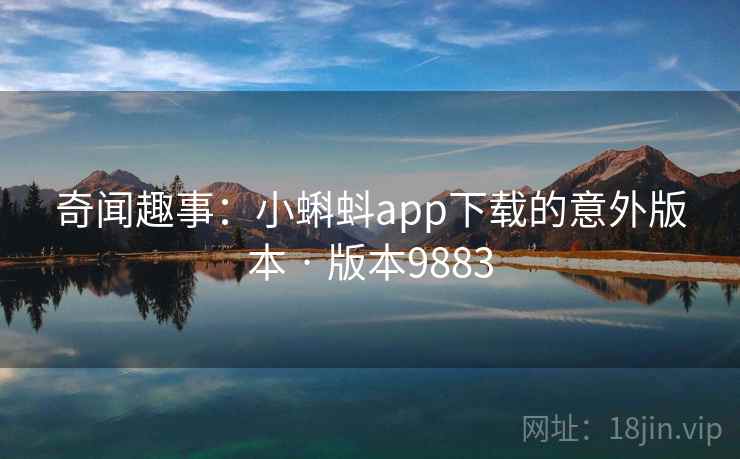 奇闻趣事：小蝌蚪app下载的意外版本 · 版本9883