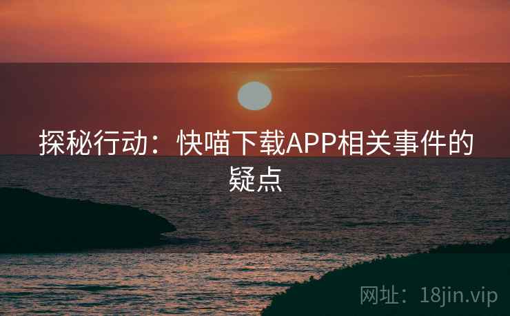 探秘行动:快喵下载APP相关事件的疑点 第1张 探秘行动:快喵下载APP相关事件的疑点 第1张