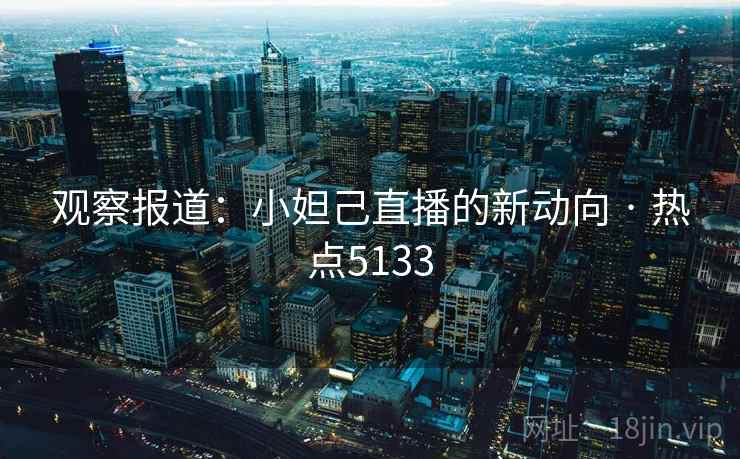 观察报道：小妲己直播的新动向 · 热点5133  第1张