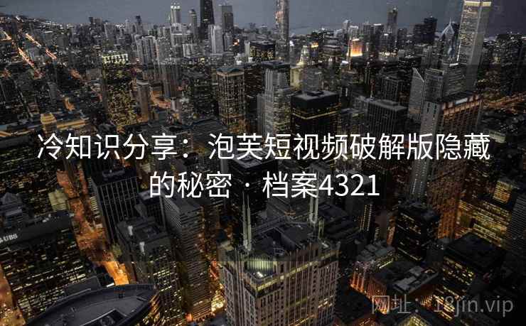 冷知识分享:泡芙短视频破解版隐藏的秘密 · 档案4321 第1张 冷知识分享:泡芙短视频破解版隐藏的秘密 · 档案4321 第1张