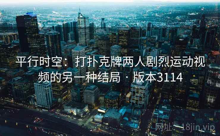 平行时空:打扑克牌两人剧烈运动视频的另一种结局 · 版本3114 第1张 平行时空:打扑克牌两人剧烈运动视频的另一种结局 · 版本3114 第1张