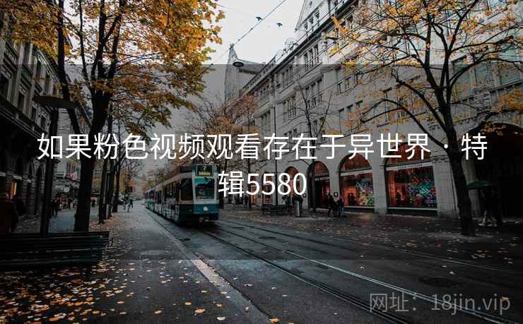 如果粉色视频观看存在于异世界 · 特辑5580 第1张 如果粉色视频观看存在于异世界 · 特辑5580 第1张