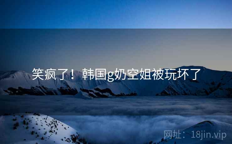 笑疯了！韩国g奶空姐被玩坏了  第2张