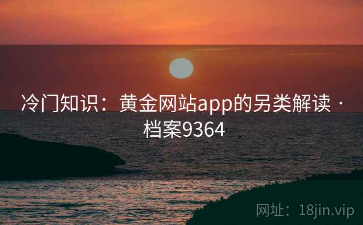 冷门知识：黄金网站app的另类解读 · 档案9364  第2张