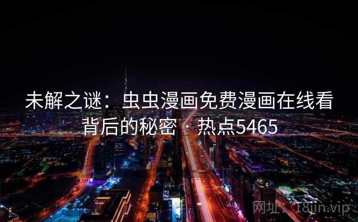 未解之谜:虫虫漫画免费漫画在线看背后的秘密 · 热点5465 第2张 未解之谜:虫虫漫画免费漫画在线看背后的秘密 · 热点5465 第2张