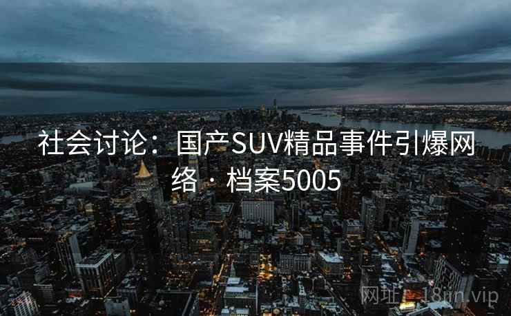 社会讨论：国产SUV精品事件引爆网络 · 档案5005